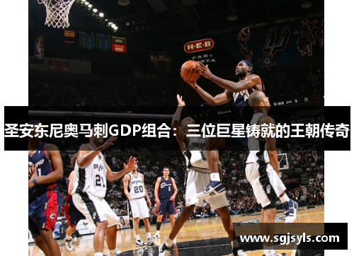 圣安东尼奥马刺GDP组合:三位巨星铸就的王朝传奇 圣安东尼奥马刺GDP组合:三位巨星铸就的王朝传奇