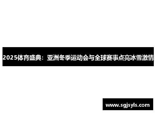2025体育盛典:亚洲冬季运动会与全球赛事点亮冰雪激情 2025体育盛典:亚洲冬季运动会与全球赛事点亮冰雪激情