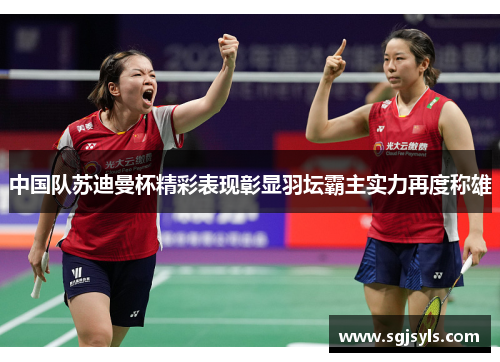 中国队苏迪曼杯精彩表现彰显羽坛霸主实力再度称雄 中国队苏迪曼杯精彩表现彰显羽坛霸主实力再度称雄