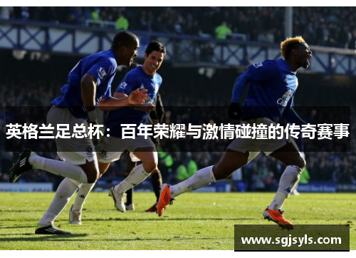 英格兰足总杯:百年荣耀与激情碰撞的传奇赛事 英格兰足总杯:百年荣耀与激情碰撞的传奇赛事
