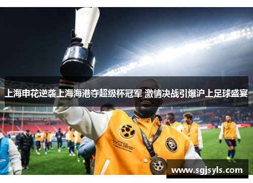 上海申花逆袭上海海港夺超级杯冠军 激情决战引爆沪上足球盛宴 上海申花逆袭上海海港夺超级杯冠军 激情决战引爆沪上足球盛宴