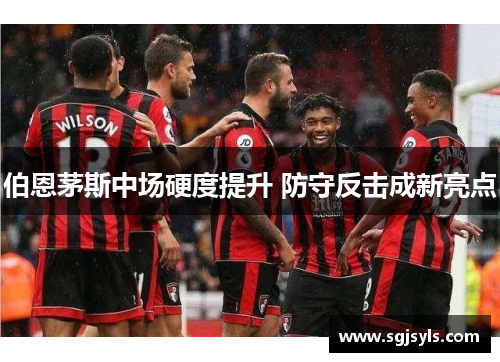 伯恩茅斯中场硬度提升 防守反击成新亮点 伯恩茅斯中场硬度提升 防守反击成新亮点