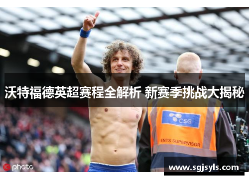 沃特福德英超赛程全解析 新赛季挑战大揭秘 沃特福德英超赛程全解析 新赛季挑战大揭秘