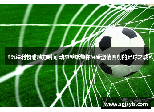 《沉浸利物浦魅力瞬间 动态壁纸带你感受激情四射的足球之城》 《沉浸利物浦魅力瞬间 动态壁纸带你感受激情四射的足球之城》