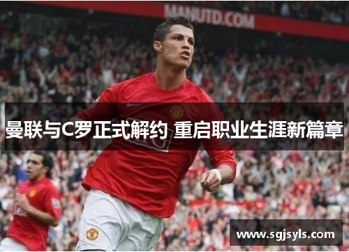 曼联与C罗正式解约 重启职业生涯新篇章 曼联与C罗正式解约 重启职业生涯新篇章