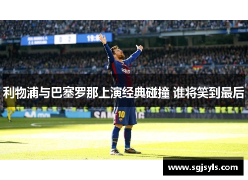 利物浦与巴塞罗那上演经典碰撞 谁将笑到最后 利物浦与巴塞罗那上演经典碰撞 谁将笑到最后