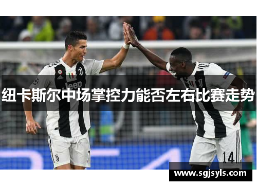 纽卡斯尔中场掌控力能否左右比赛走势 纽卡斯尔中场掌控力能否左右比赛走势